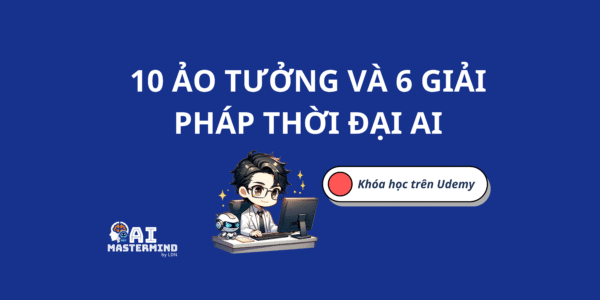 10 ẢO TƯỞNG VÀ 6 GIẢI PHÁP THỜI ĐẠI AI